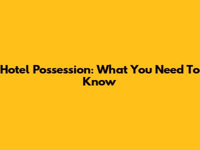 Hotel Possession: What You Need To Know