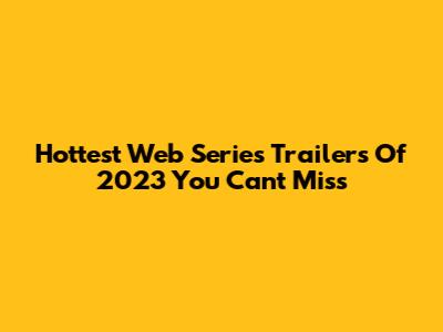 Hottest Web Series Trailers Of 2023 You Can't Miss