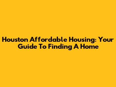 Houston Affordable Housing: Your Guide To Finding A Home