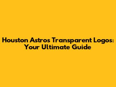 Houston Astros Transparent Logos: Your Ultimate Guide