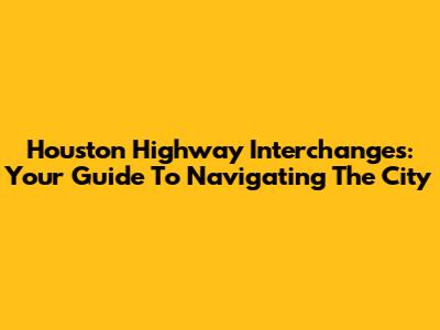 Houston Highway Interchanges: Your Guide To Navigating The City