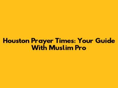 Houston Prayer Times: Your Guide With Muslim Pro