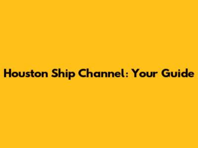 Houston Ship Channel: Your Guide