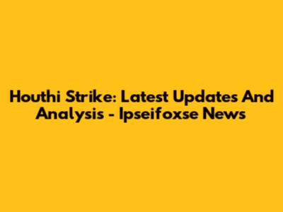 Houthi Strike: Latest Updates And Analysis - Ipseifoxse News