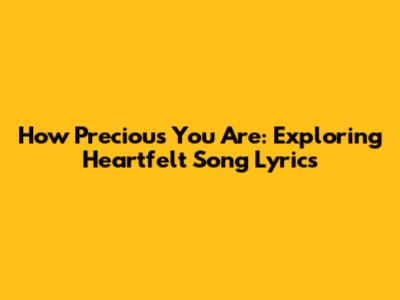 How Precious You Are: Exploring Heartfelt Song Lyrics