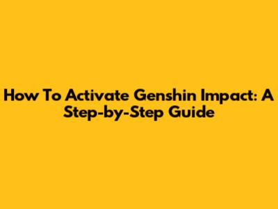 How To Activate Genshin Impact: A Step-by-Step Guide