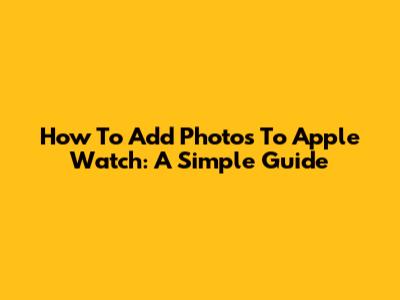 How To Add Photos To Apple Watch: A Simple Guide