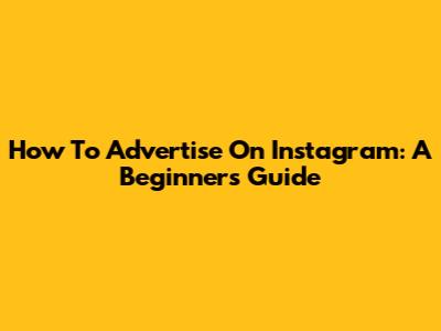 How To Advertise On Instagram: A Beginner's Guide