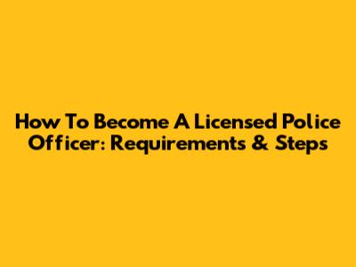 How To Become A Licensed Police Officer: Requirements & Steps