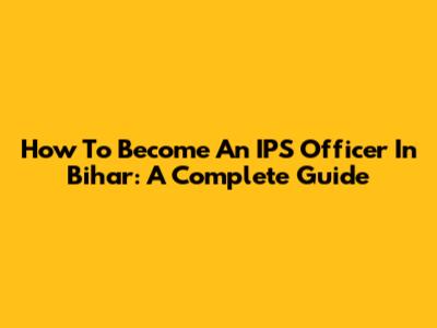 How To Become An IPS Officer In Bihar: A Complete Guide