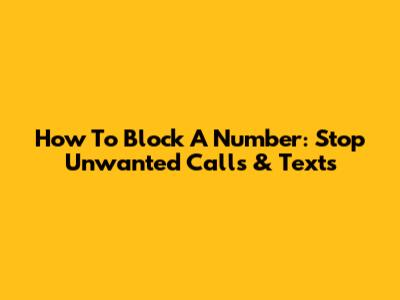 How To Block A Number: Stop Unwanted Calls & Texts