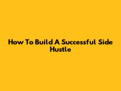 How To Build A Successful Side Hustle