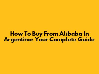 How To Buy From Alibaba In Argentina: Your Complete Guide