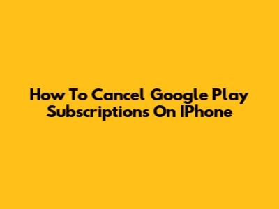 How To Cancel Google Play Subscriptions On IPhone