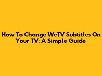 How To Change WeTV Subtitles On Your TV: A Simple Guide