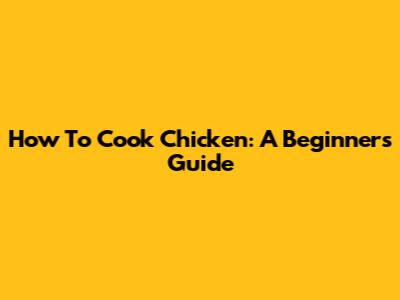 How To Cook Chicken: A Beginner's Guide