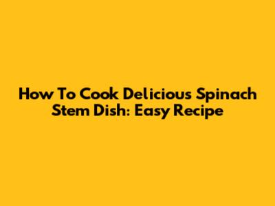 How To Cook Delicious Spinach Stem Dish: Easy Recipe