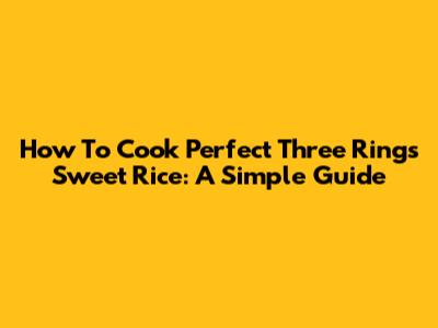 How To Cook Perfect Three Rings Sweet Rice: A Simple Guide