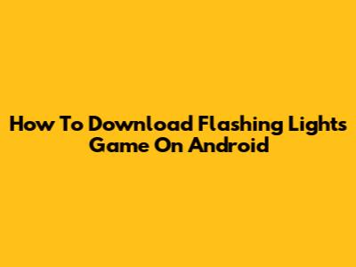 How To Download Flashing Lights Game On Android