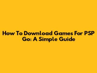 How To Download Games For PSP Go: A Simple Guide