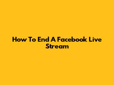 How To End A Facebook Live Stream