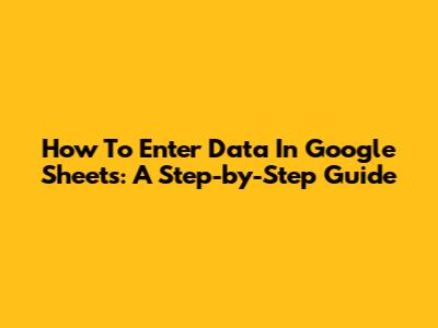How To Enter Data In Google Sheets: A Step-by-Step Guide