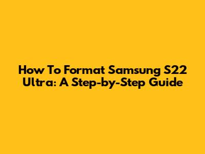 How To Format Samsung S22 Ultra: A Step-by-Step Guide