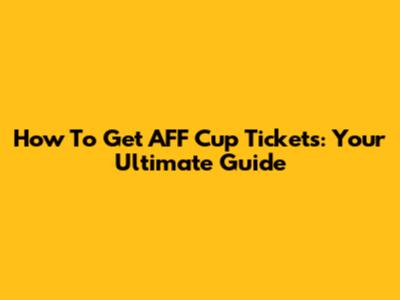 How To Get AFF Cup Tickets: Your Ultimate Guide