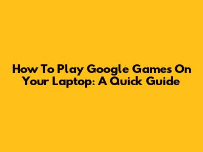 How To Play Google Games On Your Laptop: A Quick Guide