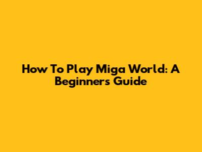 How To Play Miga World: A Beginner's Guide