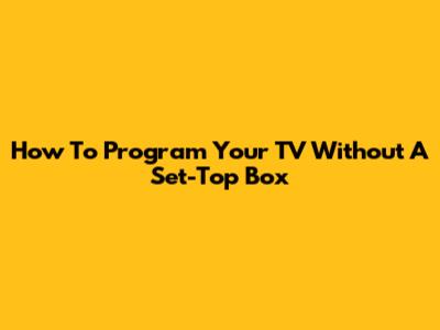 How To Program Your TV Without A Set-Top Box