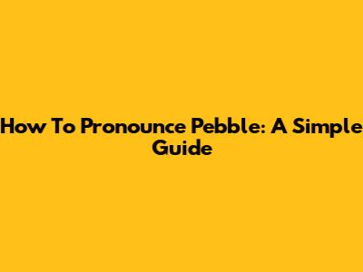 How To Pronounce Pebble: A Simple Guide