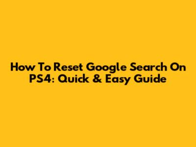 How To Reset Google Search On PS4: Quick & Easy Guide