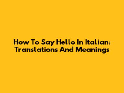 How To Say Hello In Italian: Translations And Meanings