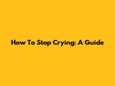 How To Stop Crying: A Guide