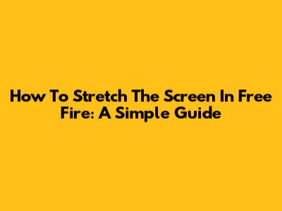 How To Stretch The Screen In Free Fire: A Simple Guide