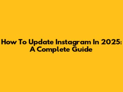 How To Update Instagram In 2025: A Complete Guide