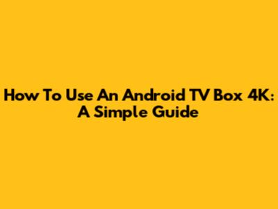 How To Use An Android TV Box 4K: A Simple Guide