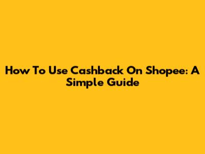 How To Use Cashback On Shopee: A Simple Guide