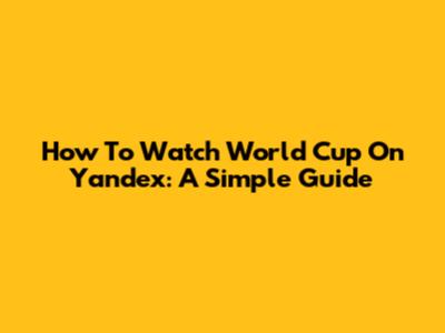 How To Watch World Cup On Yandex: A Simple Guide