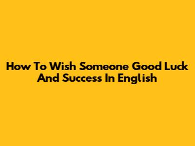 How To Wish Someone Good Luck And Success In English