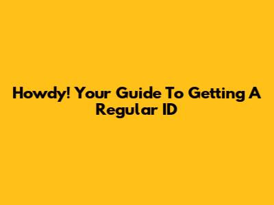 Howdy! Your Guide To Getting A Regular ID
