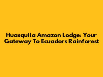 Huasquila Amazon Lodge: Your Gateway To Ecuador's Rainforest
