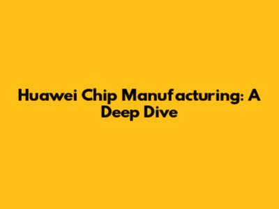 Huawei Chip Manufacturing: A Deep Dive