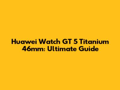 Huawei Watch GT 5 Titanium 46mm: Ultimate Guide