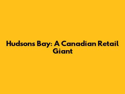 Hudson's Bay: A Canadian Retail Giant