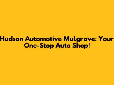 Hudson Automotive Mulgrave: Your One-Stop Auto Shop!