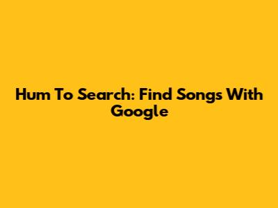 Hum To Search: Find Songs With Google