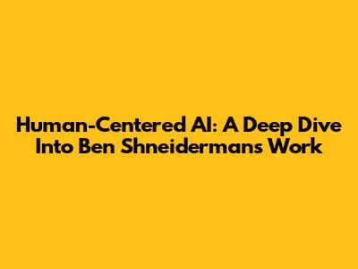 Human-Centered AI: A Deep Dive Into Ben Shneiderman's Work