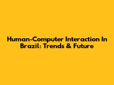Human-Computer Interaction In Brazil: Trends & Future